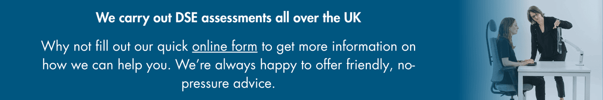 We carry out DSE assessments all over the UK carried out by expert assessors: Posture People can help you